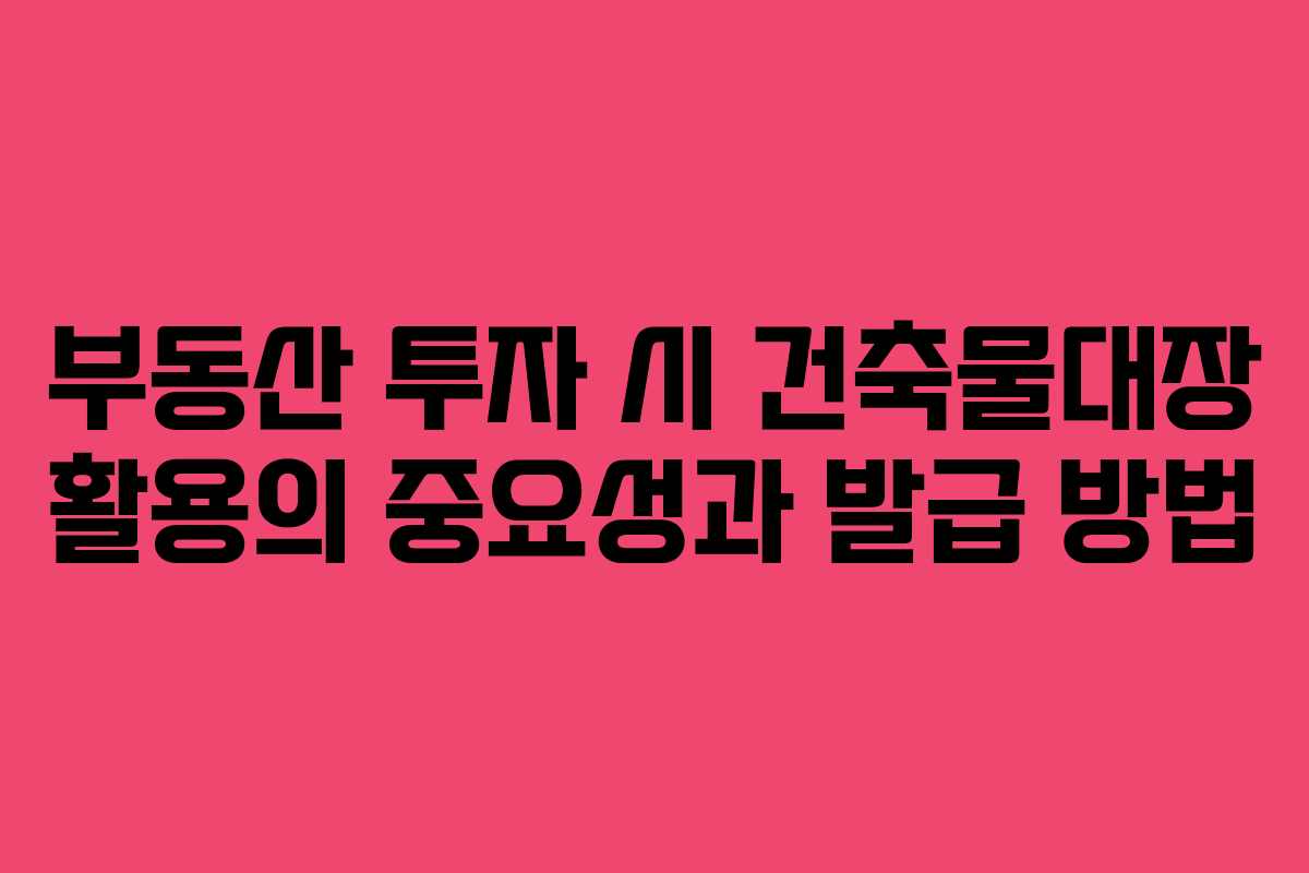 부동산 투자 시 건축물대장 활용의 중요성과 발급 방법