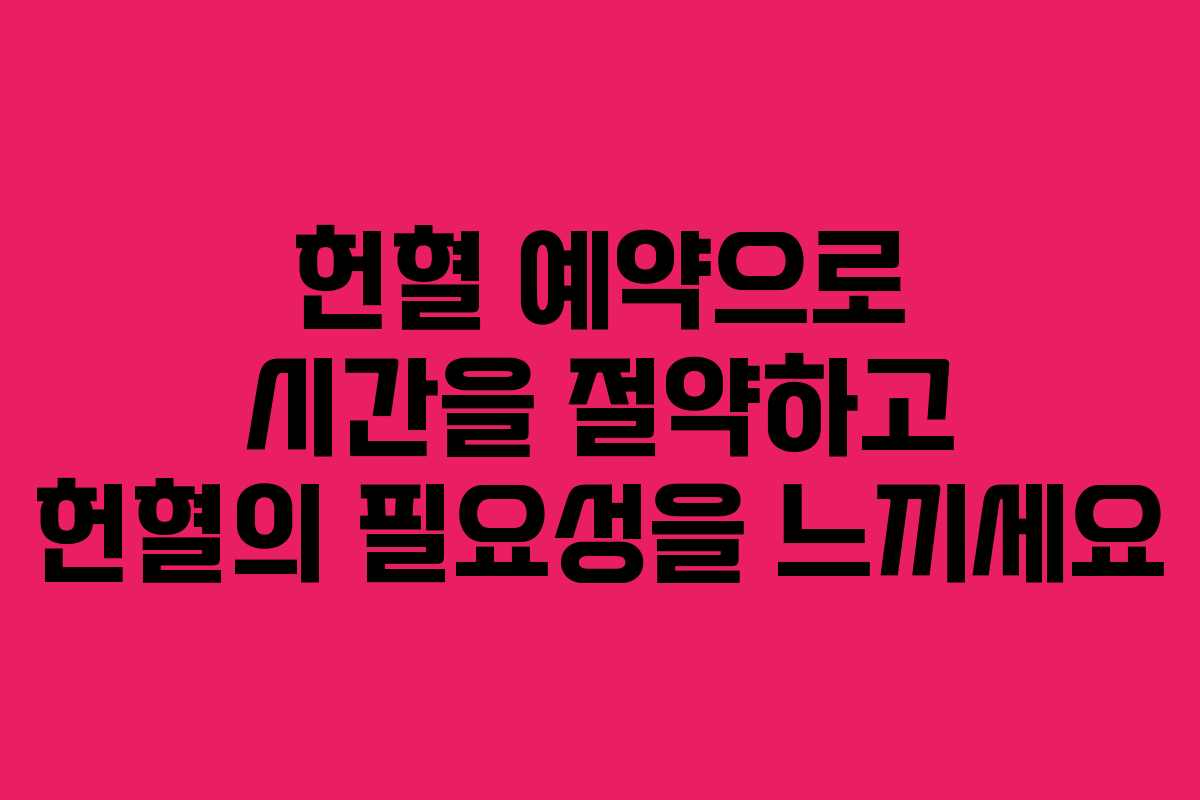 헌혈 예약으로 시간을 절약하고 헌혈의 필요성을 느끼세요