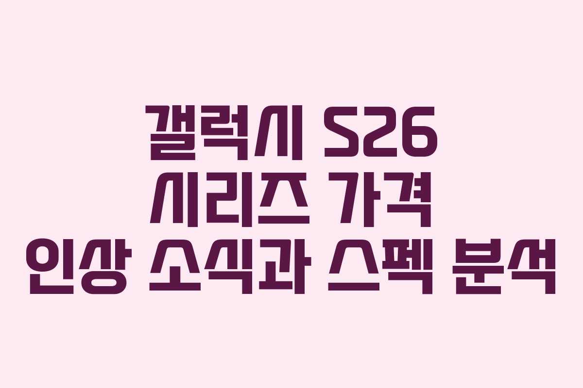 갤럭시 S26 시리즈 가격 인상 소식과 스펙 분석