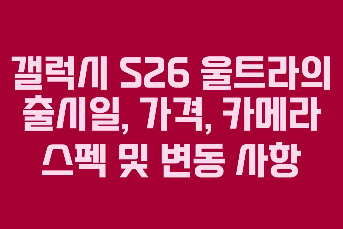 갤럭시 S26 울트라의 출시일, 가격, 카메라 스펙 및 변동 사항