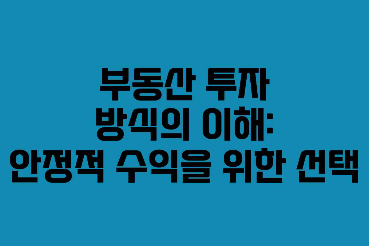 부동산 투자 방식의 이해: 안정적 수익을 위한 선택