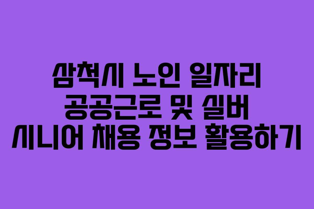 삼척시 노인 일자리 공공근로 및 실버 시니어 채용 정보 활용하기