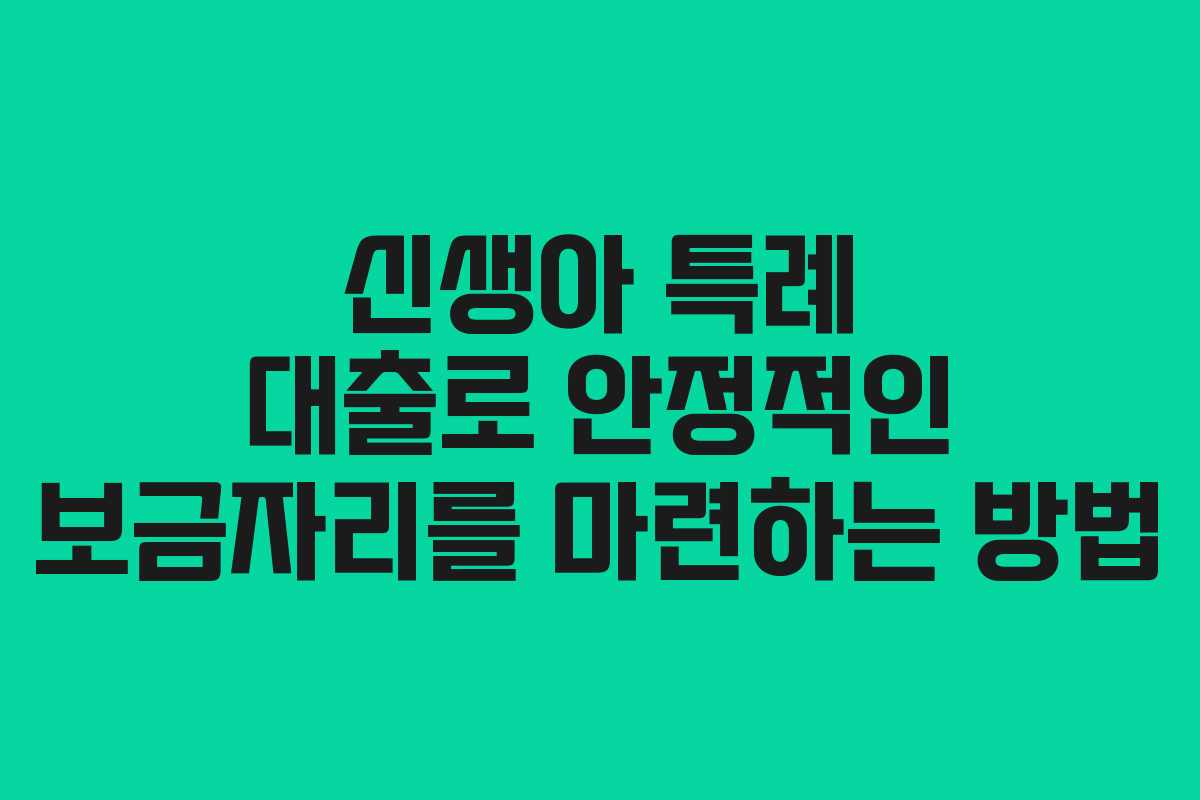 신생아 특례 대출로 안정적인 보금자리를 마련하는 방법