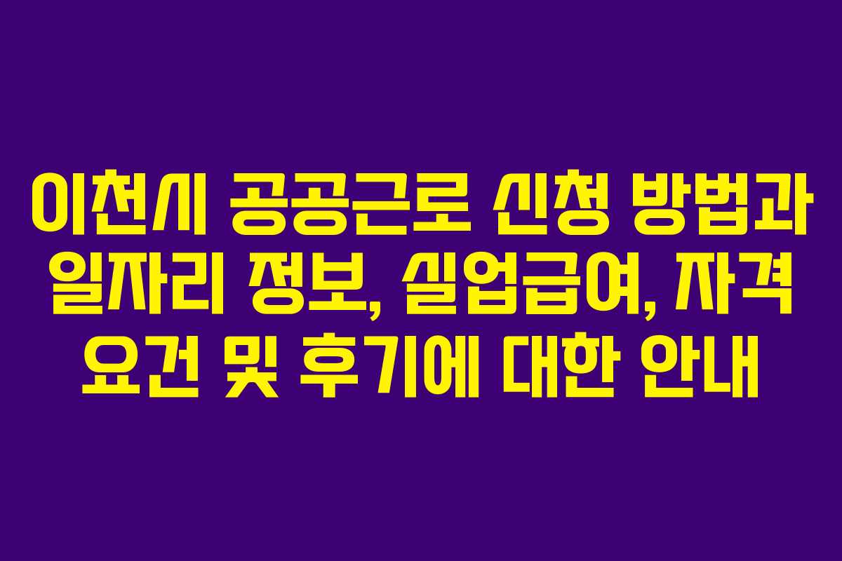 이천시 공공근로 신청 방법과 일자리 정보, 실업급여, 자격 요건 및 후기에 대한 안내