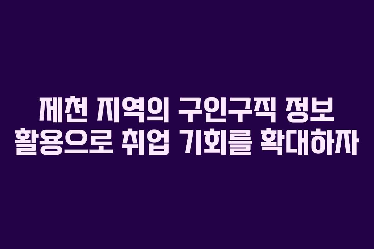 제천 지역의 구인구직 정보 활용으로 취업 기회를 확대하자