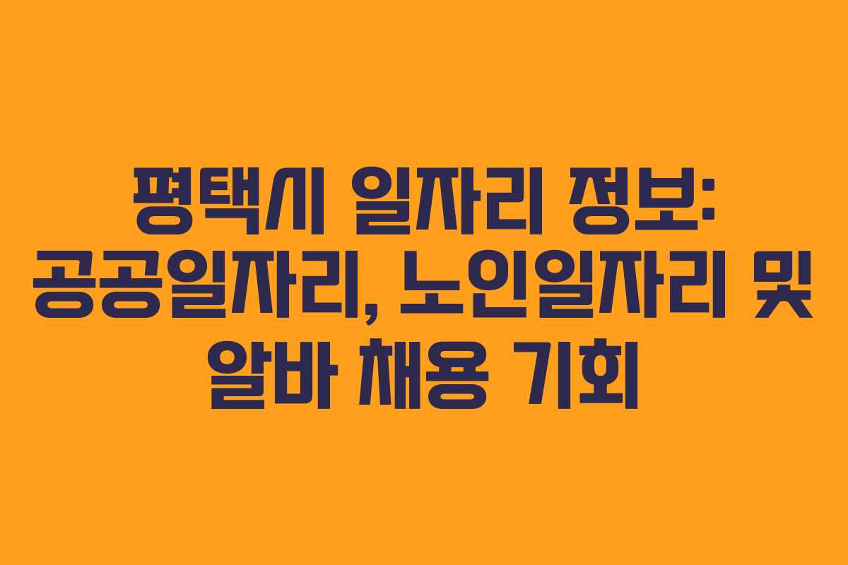 평택시 일자리 정보: 공공일자리, 노인일자리 및 알바 채용 기회
