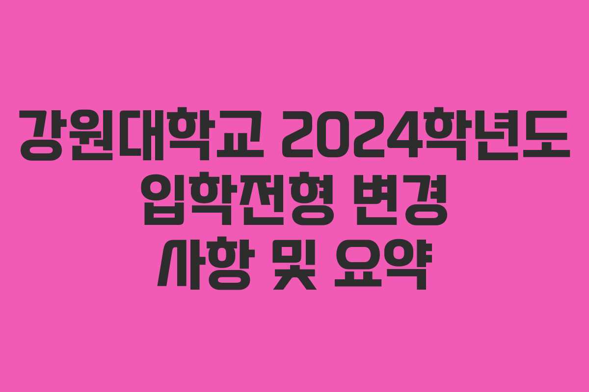 강원대학교 2024학년도 입학전형 변경 사항 및 요약