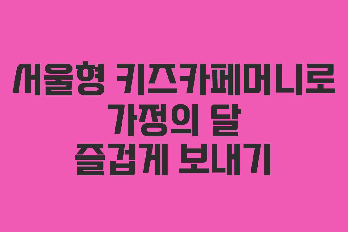 서울형 키즈카페머니로 가정의 달 즐겁게 보내기