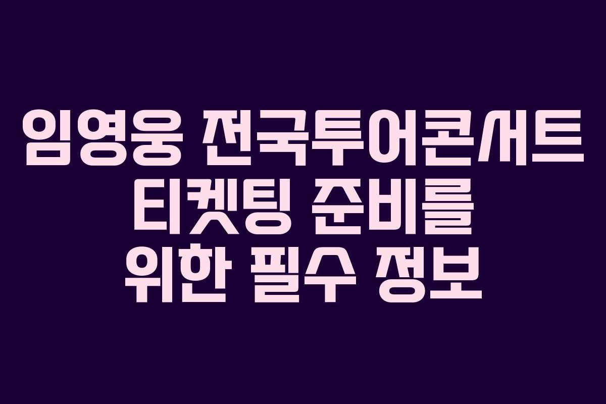 임영웅 전국투어콘서트 티켓팅 준비를 위한 필수 정보