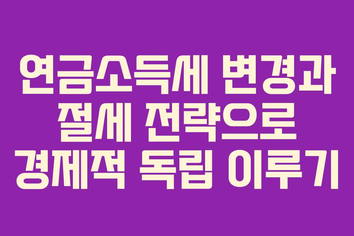 연금소득세 변경과 절세 전략으로 경제적 독립 이루기