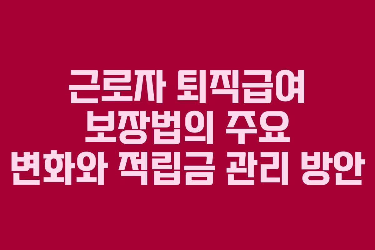 근로자 퇴직급여 보장법의 주요 변화와 적립금 관리 방안