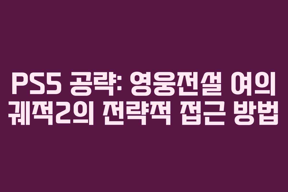 PS5 공략: 영웅전설 여의 궤적2의 전략적 접근 방법