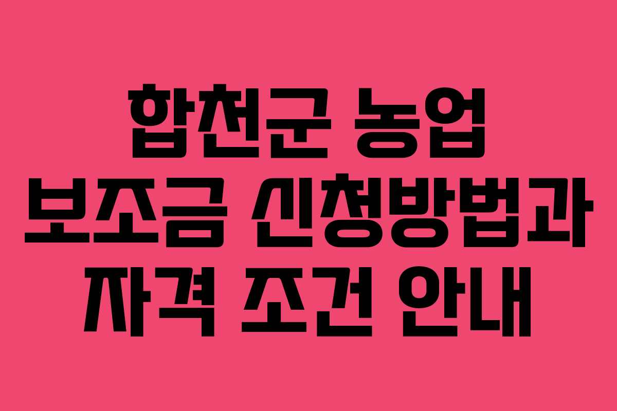 합천군 농업 보조금 신청방법과 자격 조건 안내