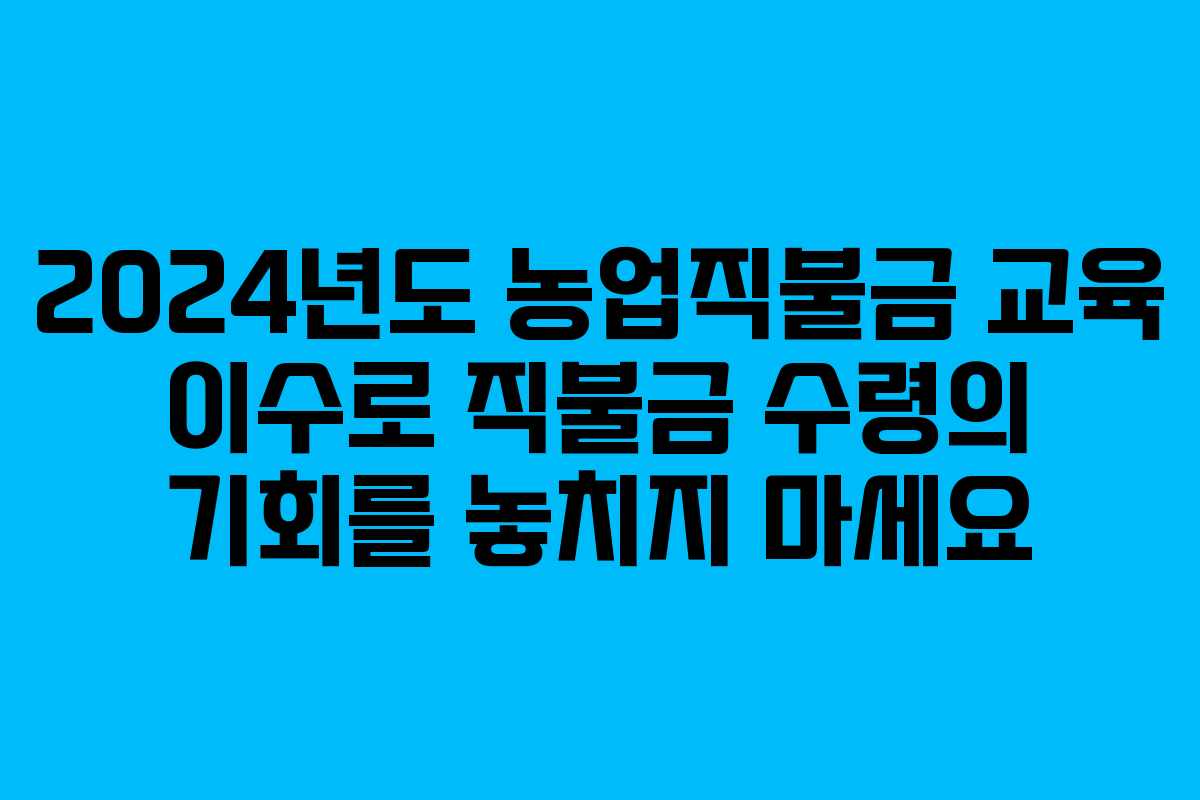 2024년도 농업직불금 교육 이수로 직불금 수령의 기회를 놓치지 마세요