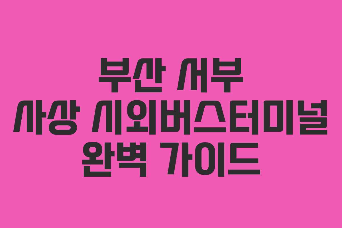 부산 서부 사상 시외버스터미널 완벽 가이드