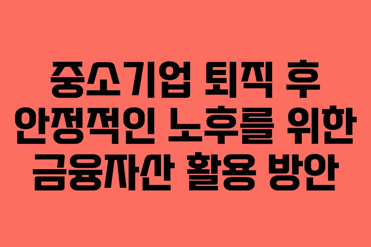 중소기업 퇴직 후 안정적인 노후를 위한 금융자산 활용 방안