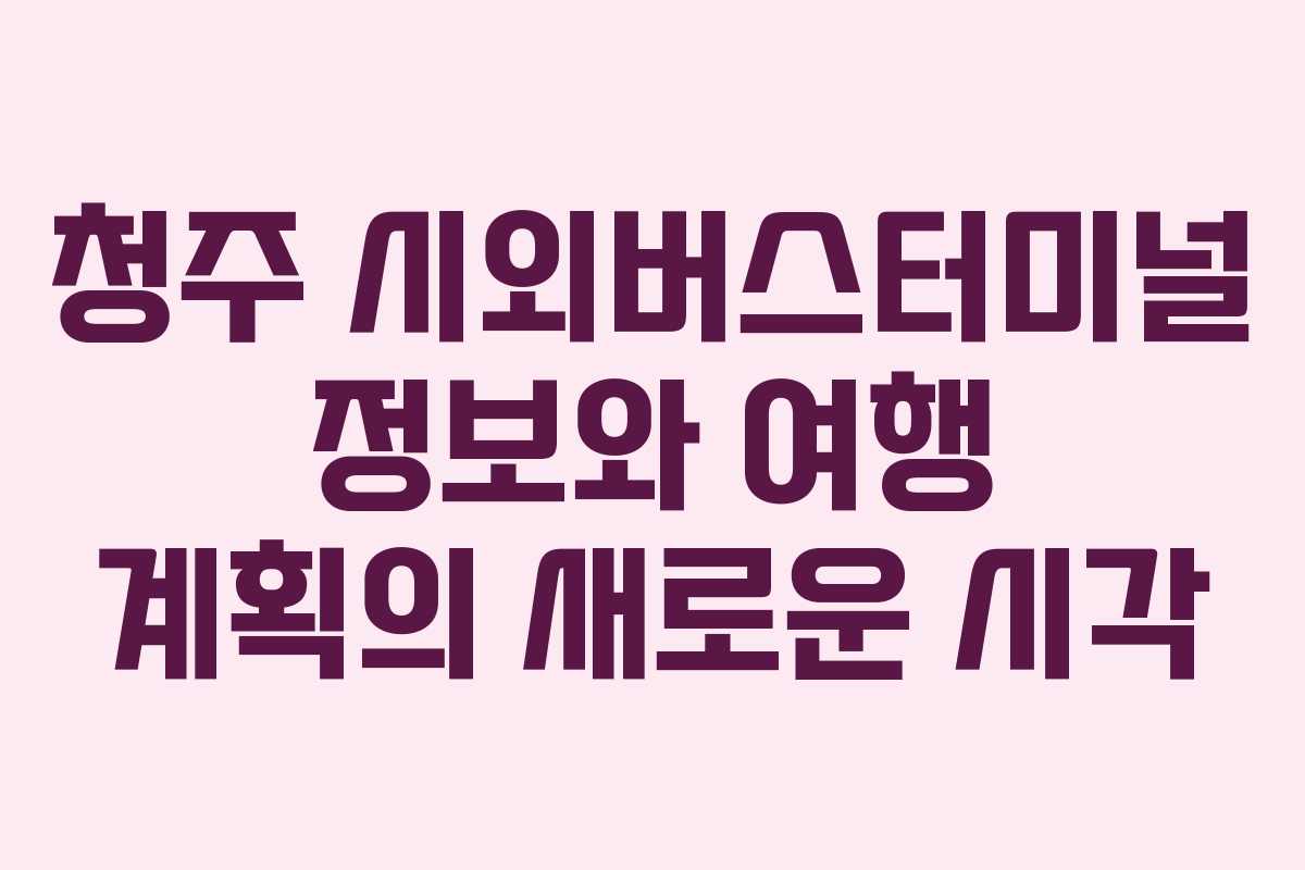 청주 시외버스터미널 정보와 여행 계획의 새로운 시각