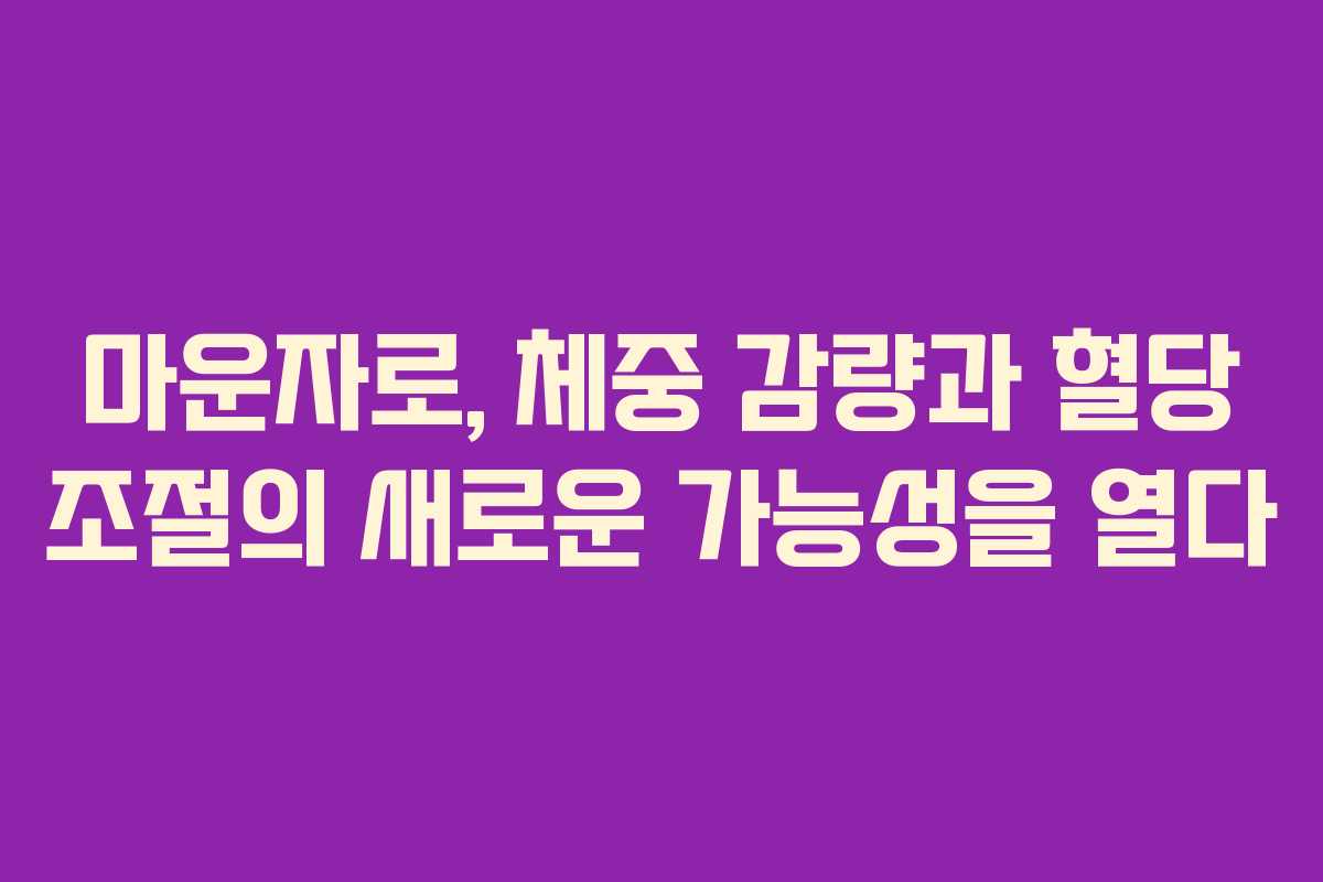 마운자로, 체중 감량과 혈당 조절의 새로운 가능성을 열다