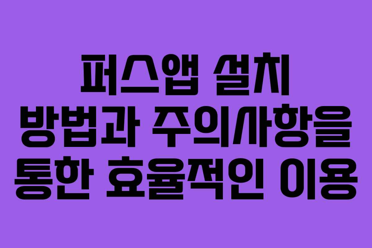퍼스앱 설치 방법과 주의사항을 통한 효율적인 이용