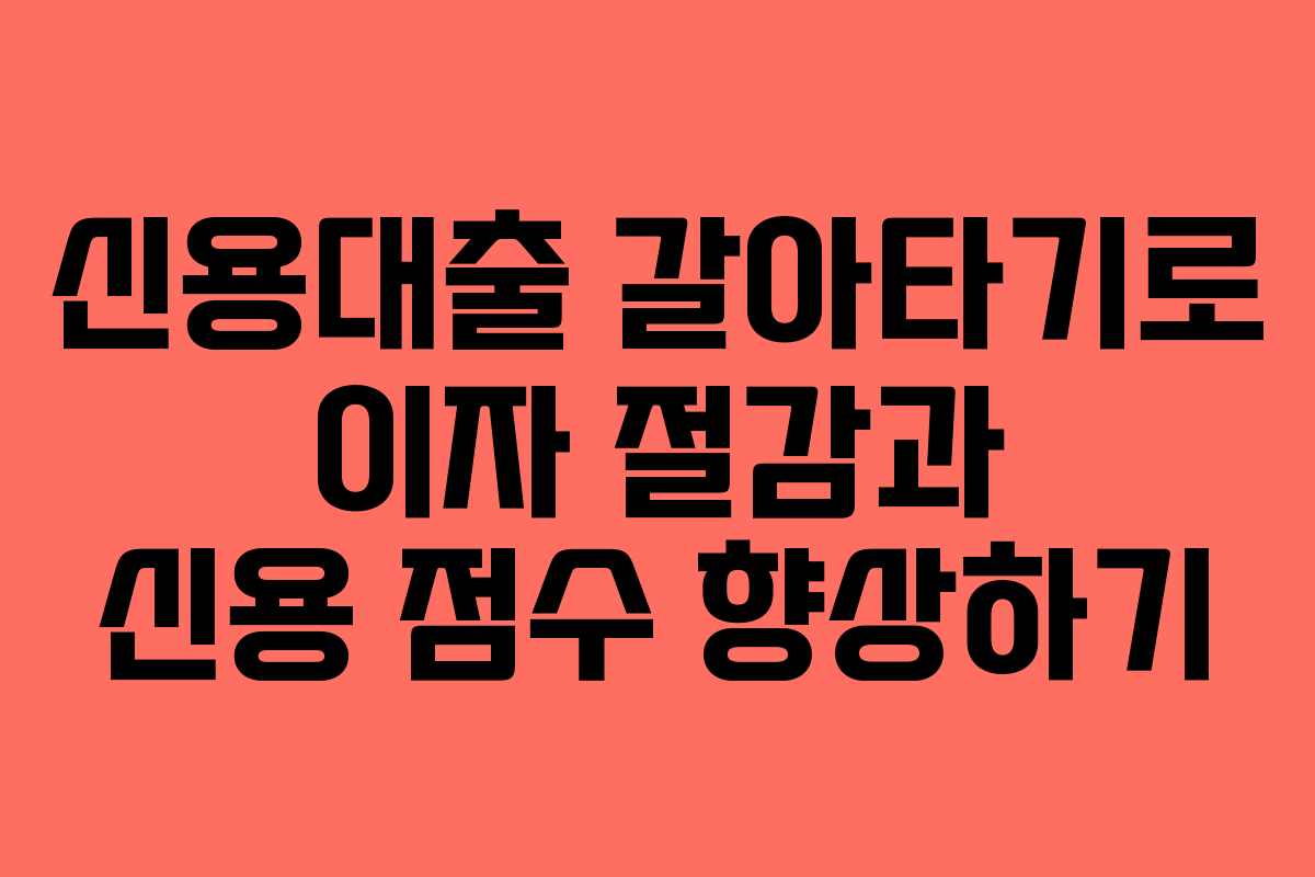 신용대출 갈아타기로 이자 절감과 신용 점수 향상하기
