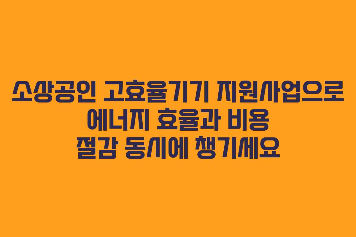 소상공인 고효율기기 지원사업으로 에너지 효율과 비용 절감 동시에 챙기세요