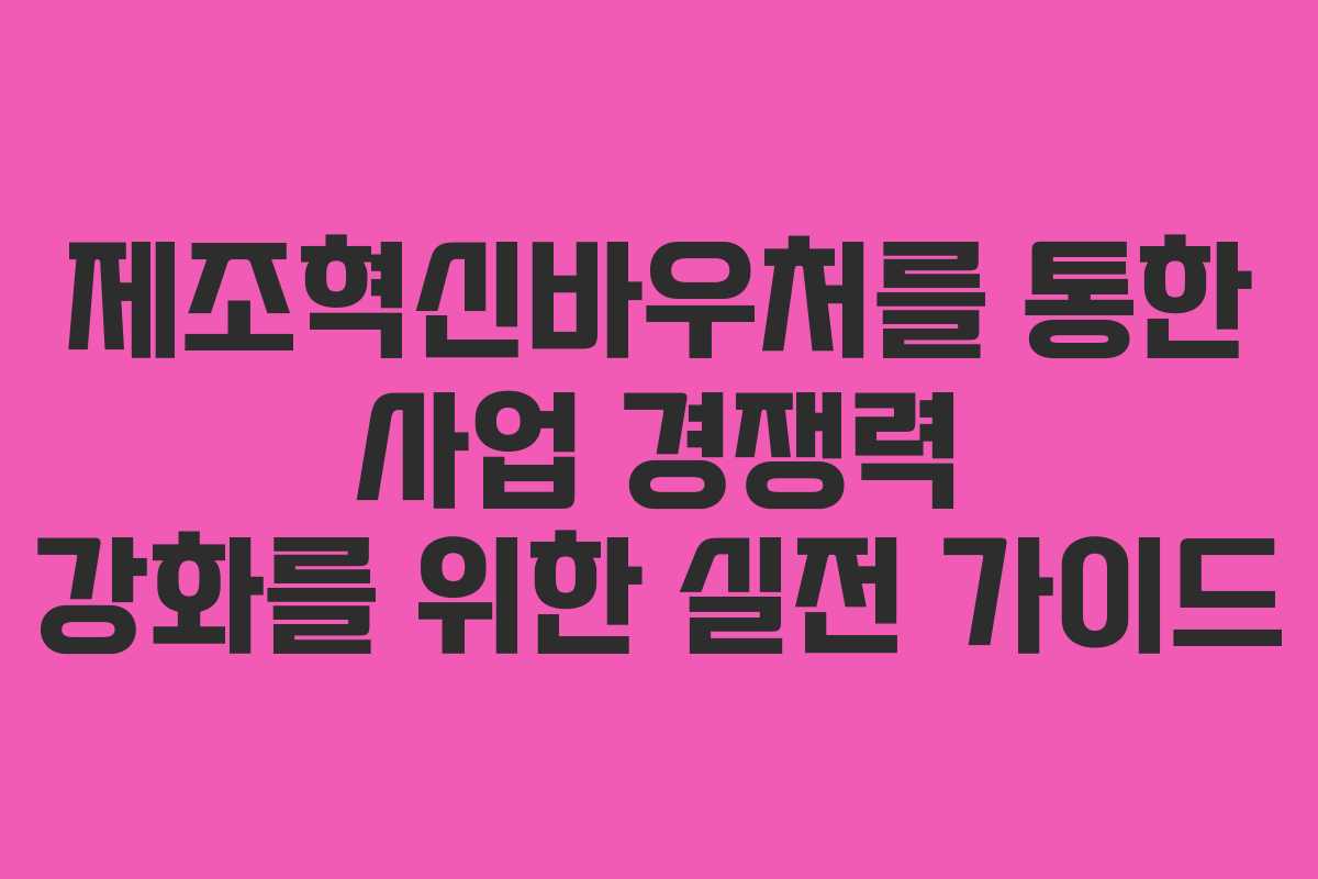 제조혁신바우처를 통한 사업 경쟁력 강화를 위한 실전 가이드