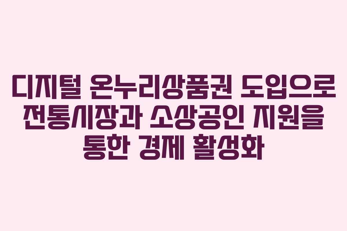 디지털 온누리상품권 도입으로 전통시장과 소상공인 지원을 통한 경제 활성화