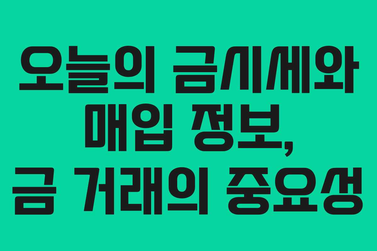 오늘의 금시세와 매입 정보, 금 거래의 중요성 오늘의 금시세와 매입 정보, 금 거래의 중요성