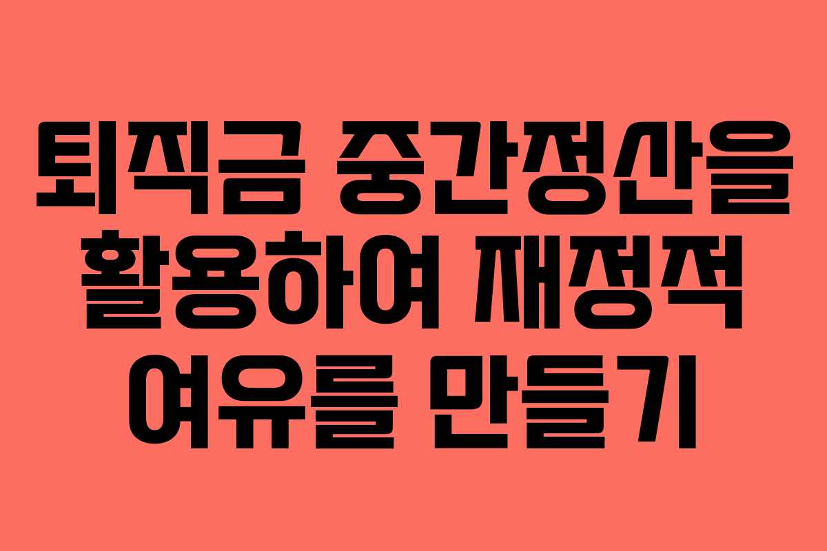 퇴직금 중간정산을 활용하여 재정적 여유를 만들기 퇴직금 중간정산을 활용하여 재정적 여유를 만들기