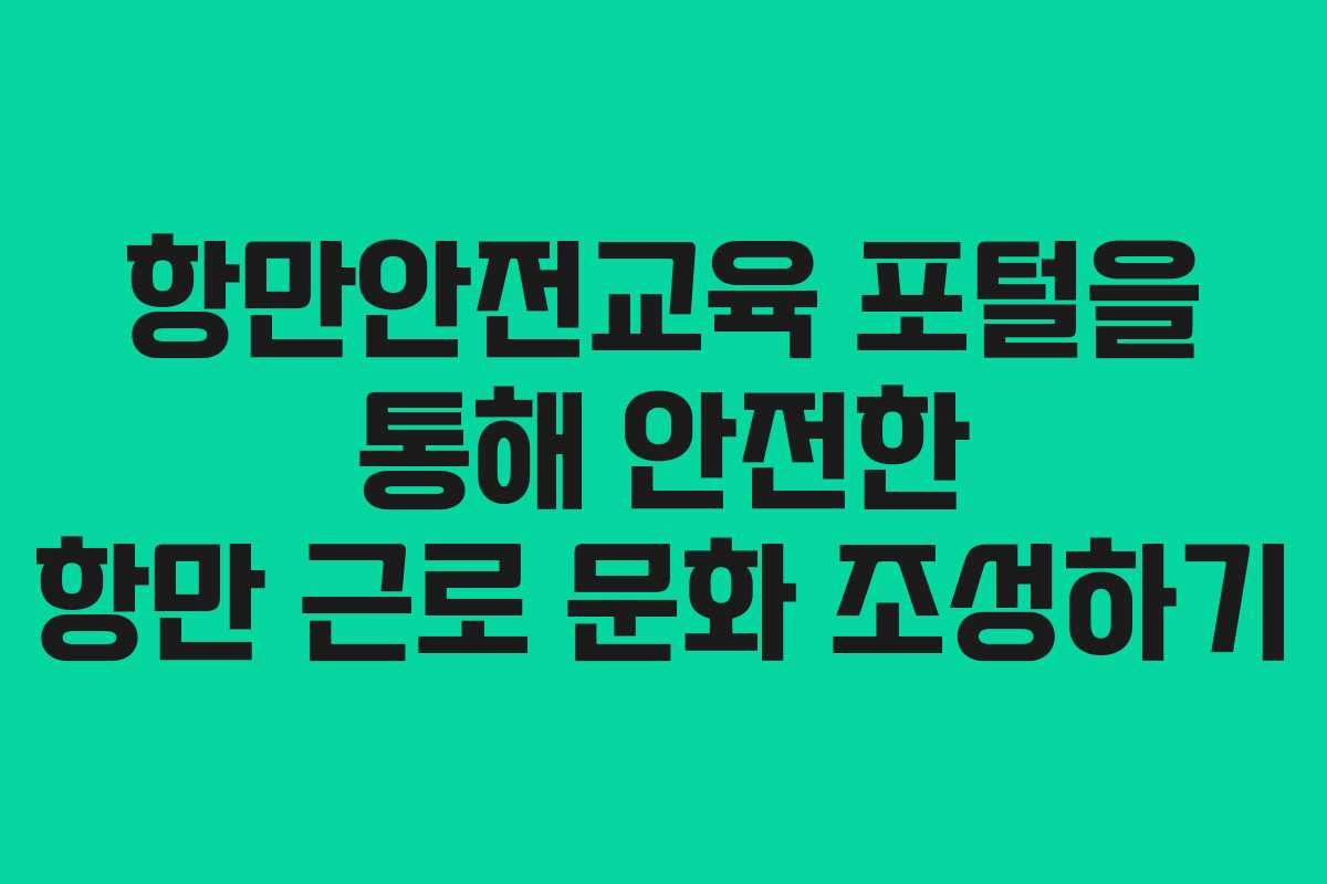 항만안전교육 포털을 통해 안전한 항만 근로 문화 조성하기
