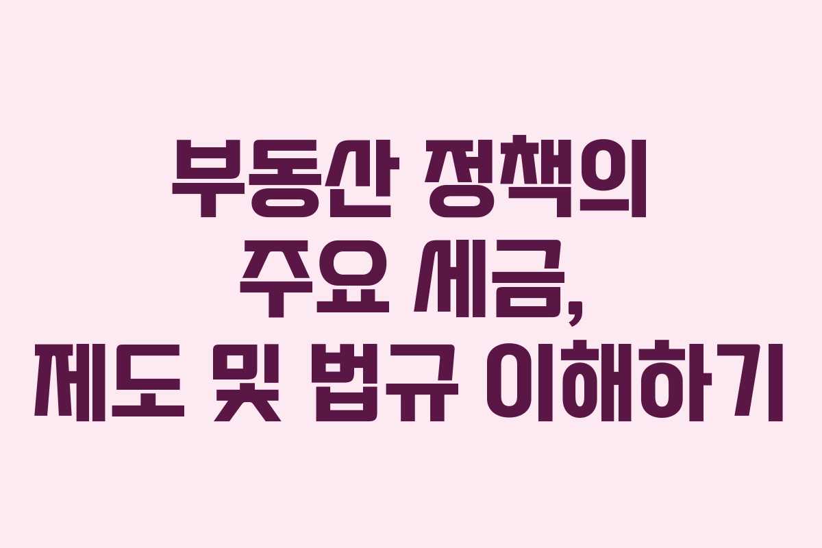 부동산 정책의 주요 세금, 제도 및 법규 이해하기