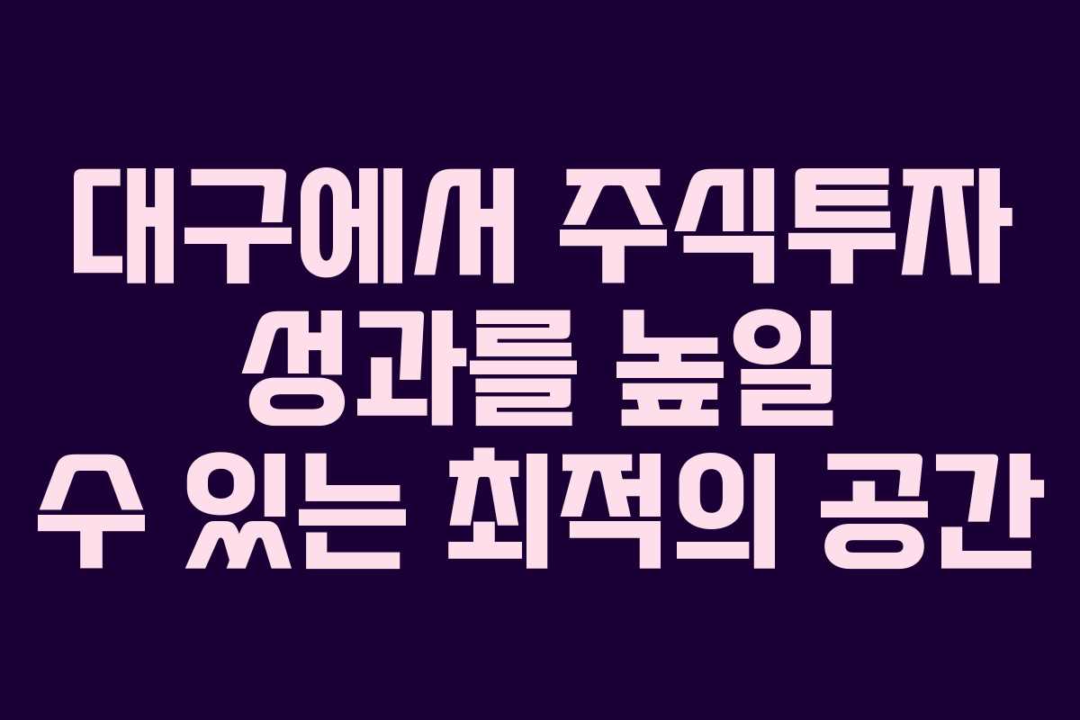 대구에서 주식투자 성과를 높일 수 있는 최적의 공간