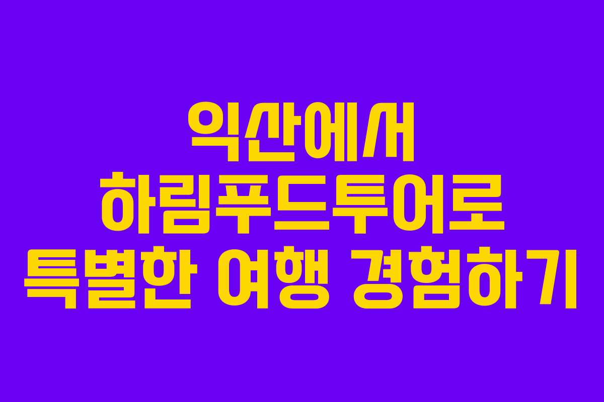 익산에서 하림푸드투어로 특별한 여행 경험하기 익산에서 하림푸드투어로 특별한 여행 경험하기