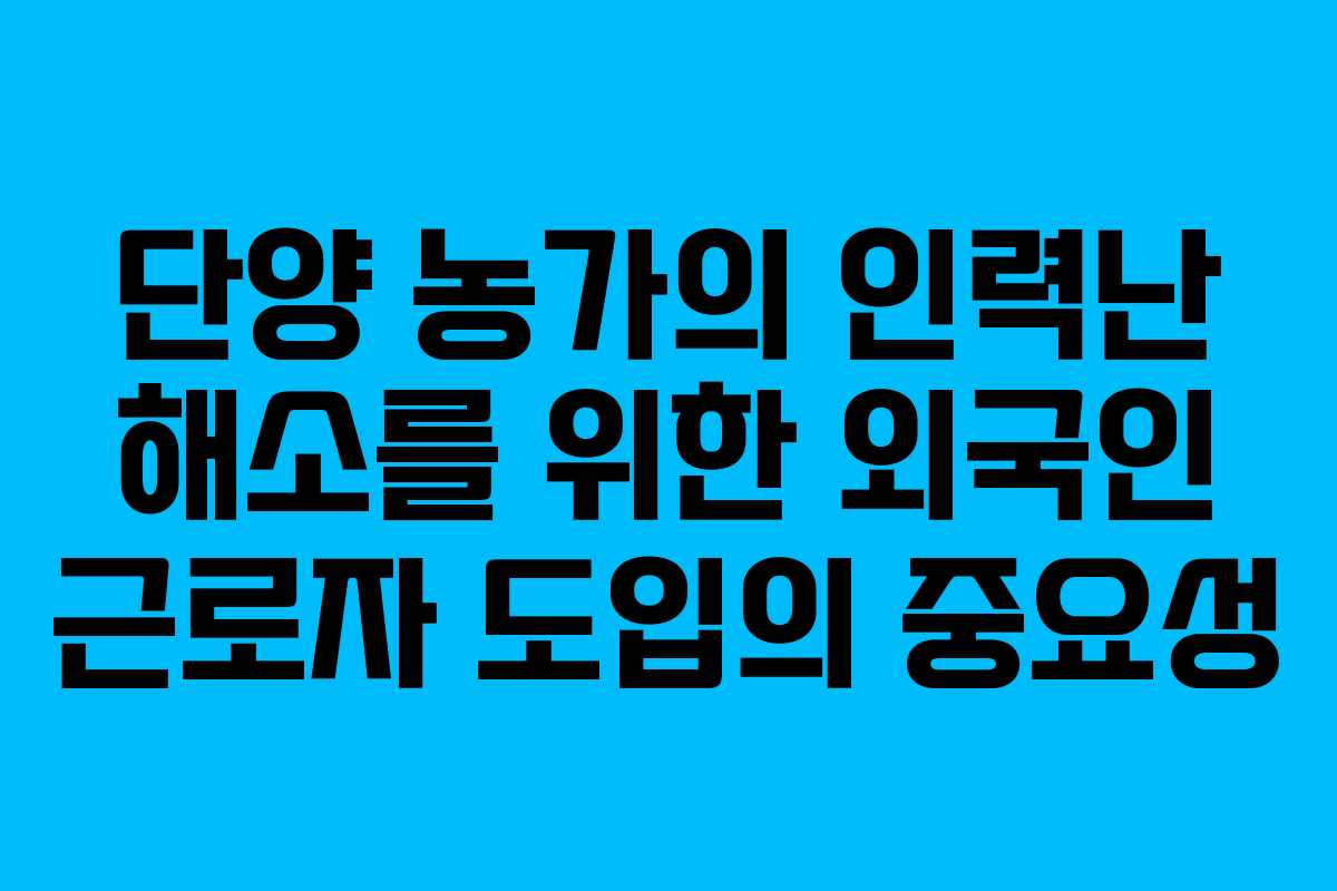 단양 농가의 인력난 해소를 위한 외국인 근로자 도입의 중요성