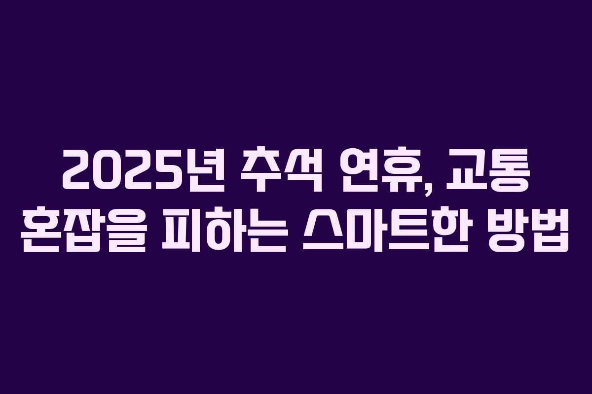 2025년 추석 연휴, 교통 혼잡을 피하는 스마트한 방법