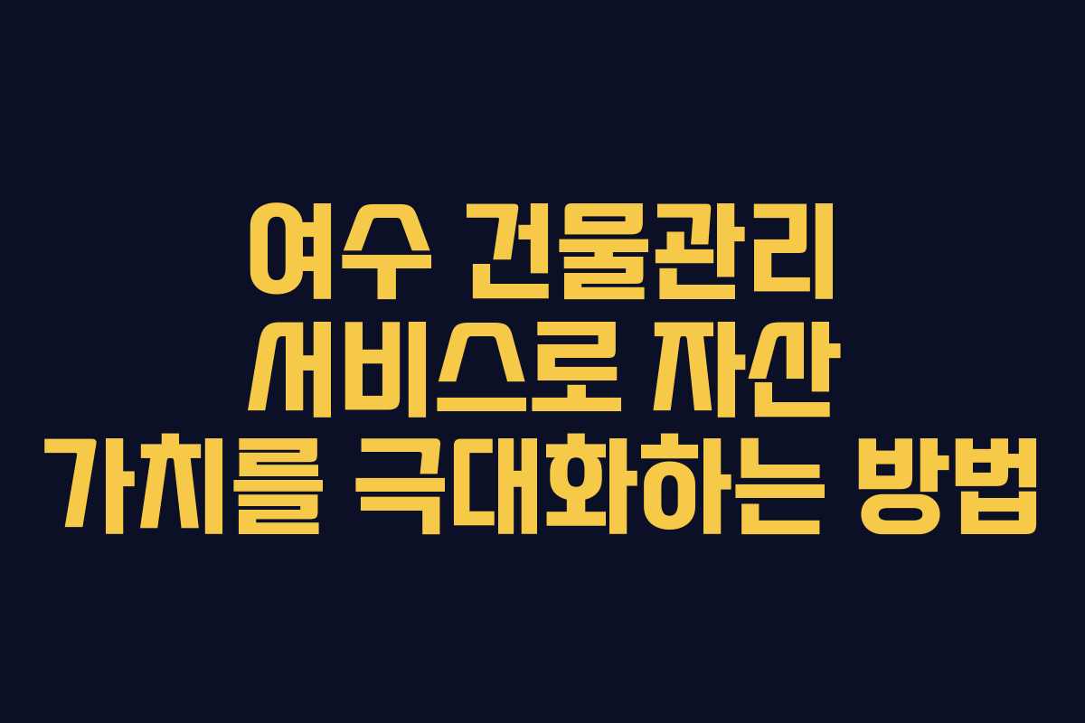 여수 건물관리 서비스로 자산 가치를 극대화하는 방법