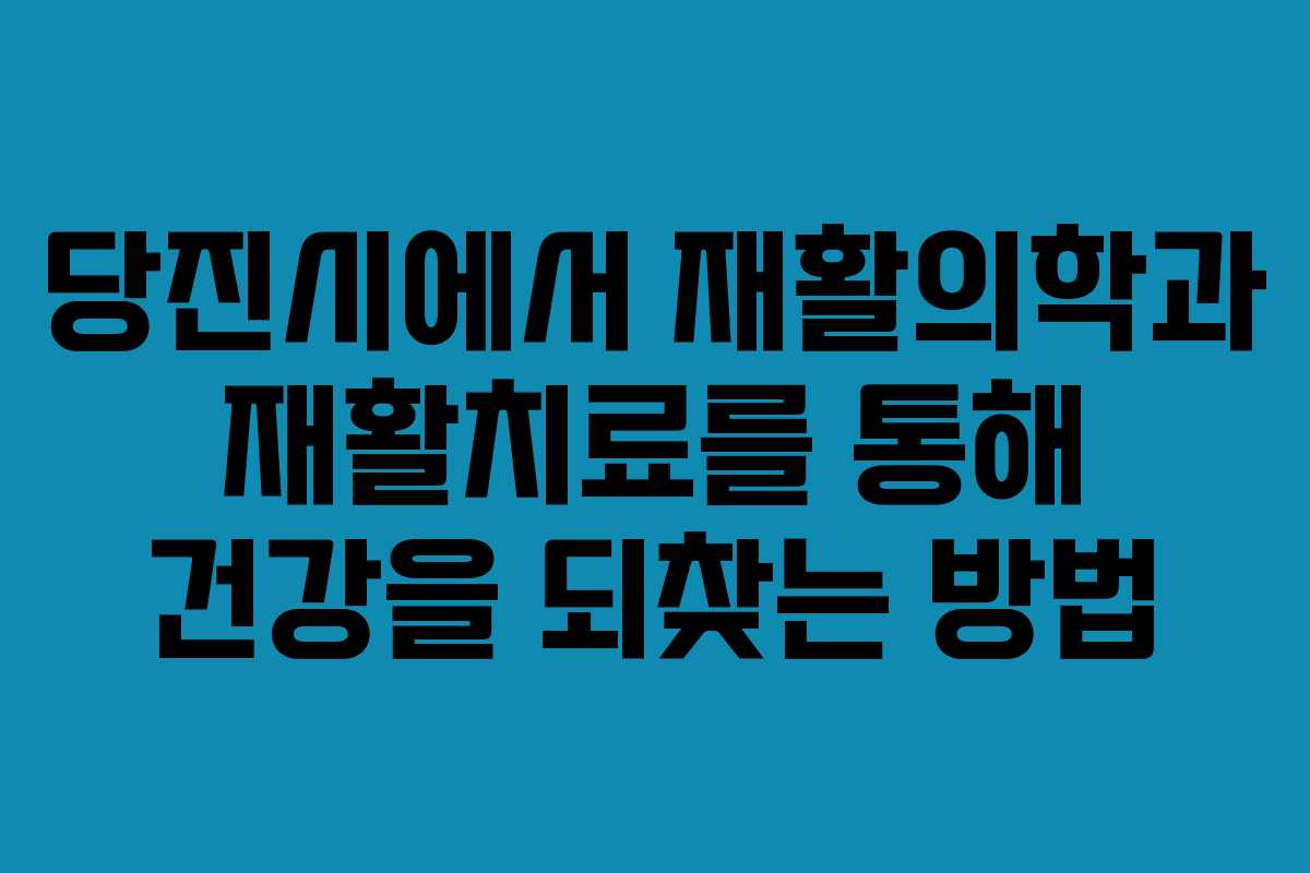 당진시에서 재활의학과 재활치료를 통해 건강을 되찾는 방법