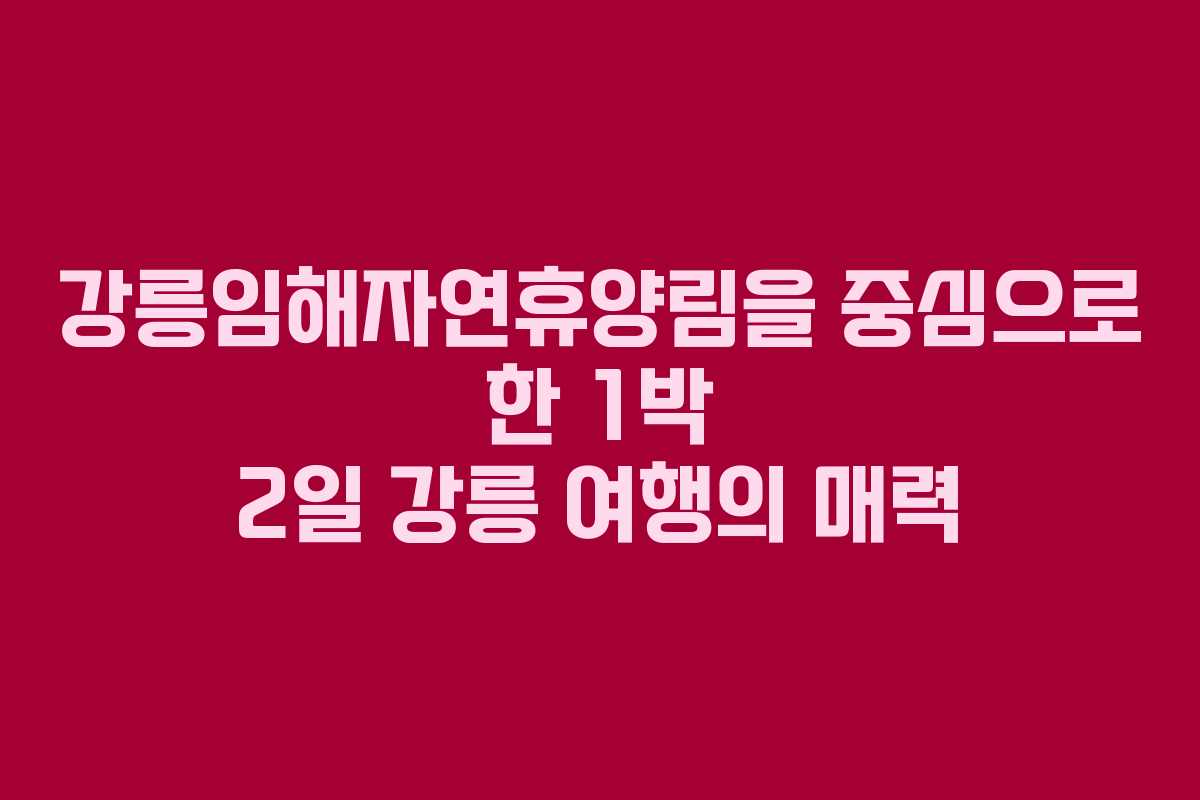 강릉임해자연휴양림을 중심으로 한 1박 2일 강릉 여행의 매력