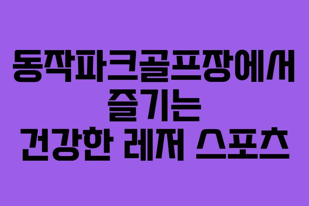 동작파크골프장에서 즐기는 건강한 레저 스포츠 동작파크골프장에서 즐기는 건강한 레저 스포츠