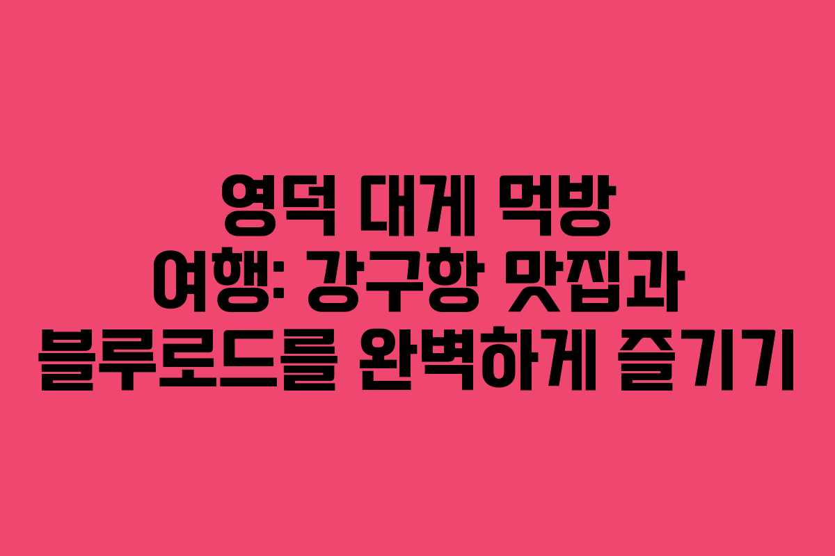 영덕 대게 먹방 여행: 강구항 맛집과 블루로드를 완벽하게 즐기기