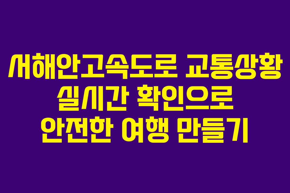 서해안고속도로 교통상황 실시간 확인으로 안전한 여행 만들기