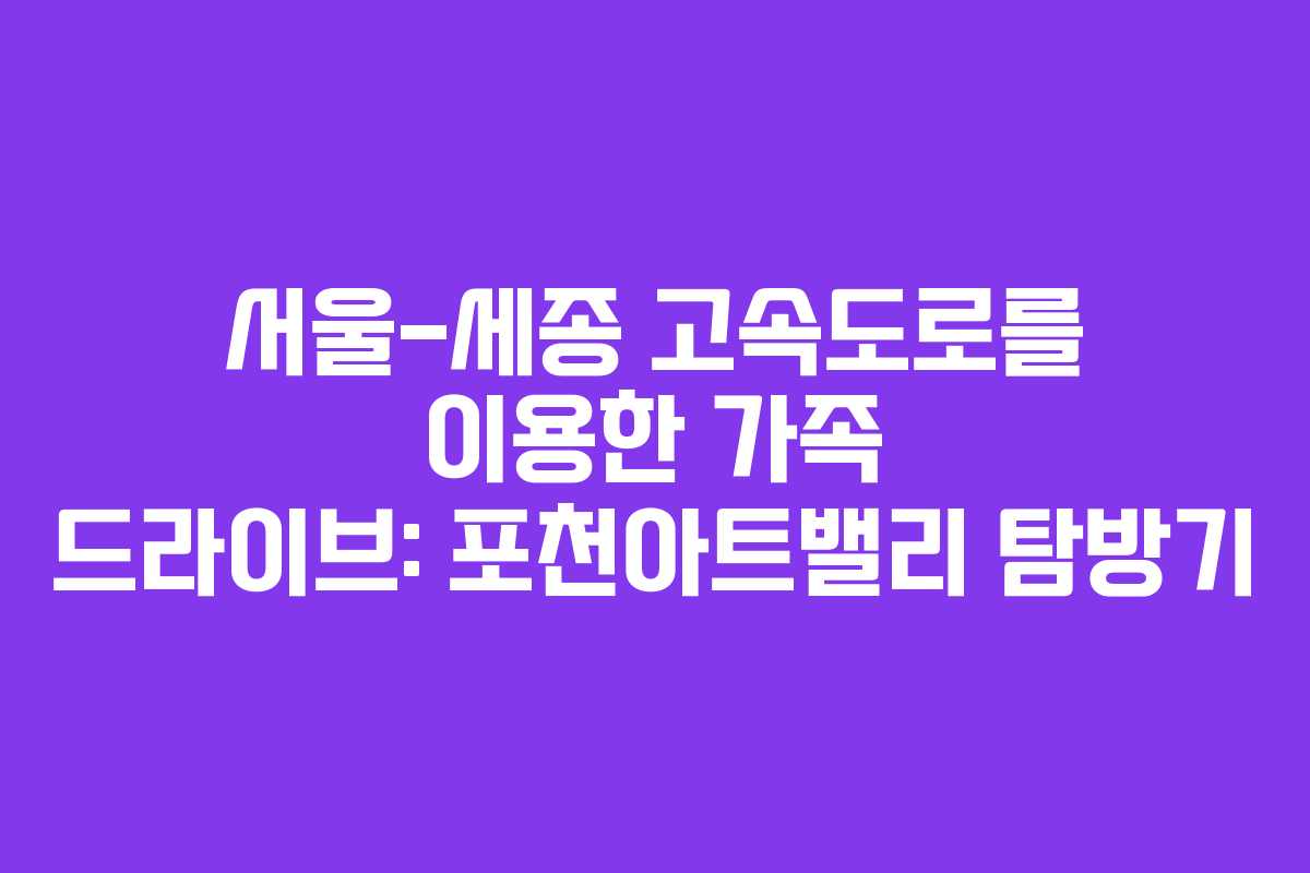 서울-세종 고속도로를 이용한 가족 드라이브: 포천아트밸리 탐방기 서울-세종 고속도로를 이용한 가족 드라이브: 포천아트밸리 탐방기