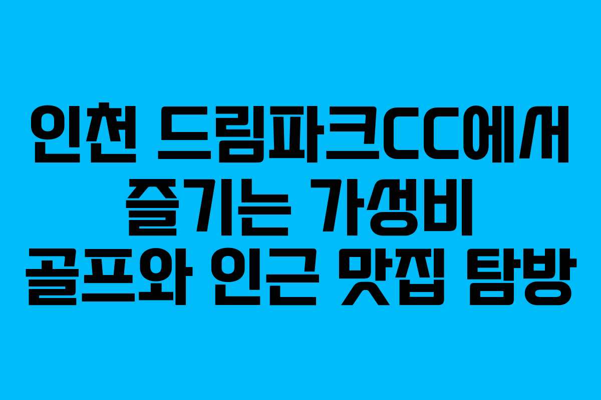 인천 드림파크CC에서 즐기는 가성비 골프와 인근 맛집 탐방