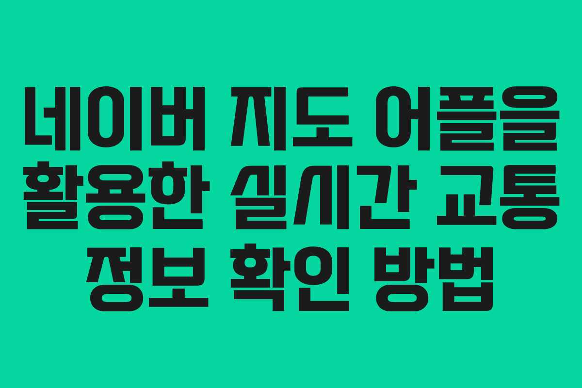 네이버 지도 어플을 활용한 실시간 교통 정보 확인 방법