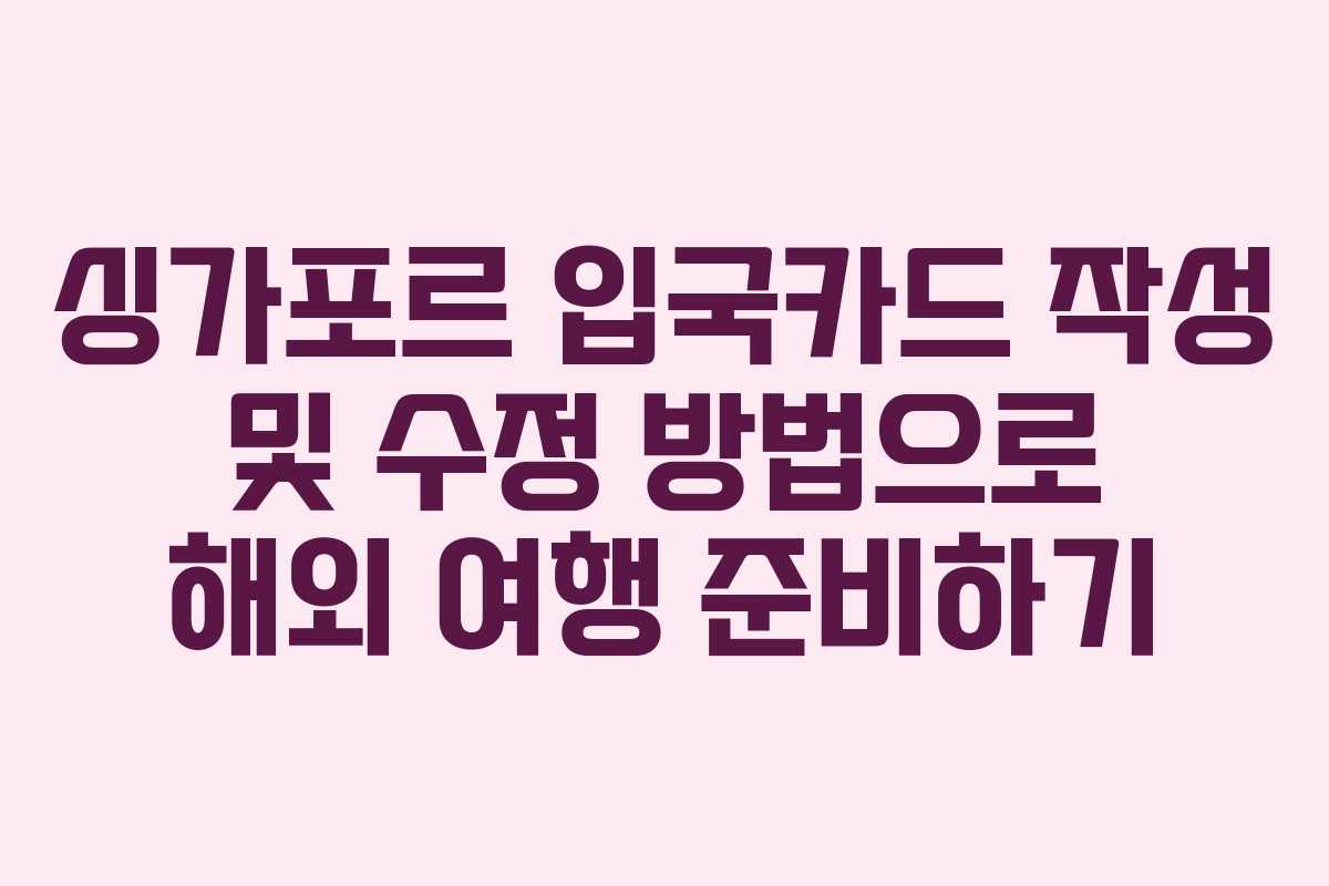 싱가포르 입국카드 작성 및 수정 방법으로 해외 여행 준비하기