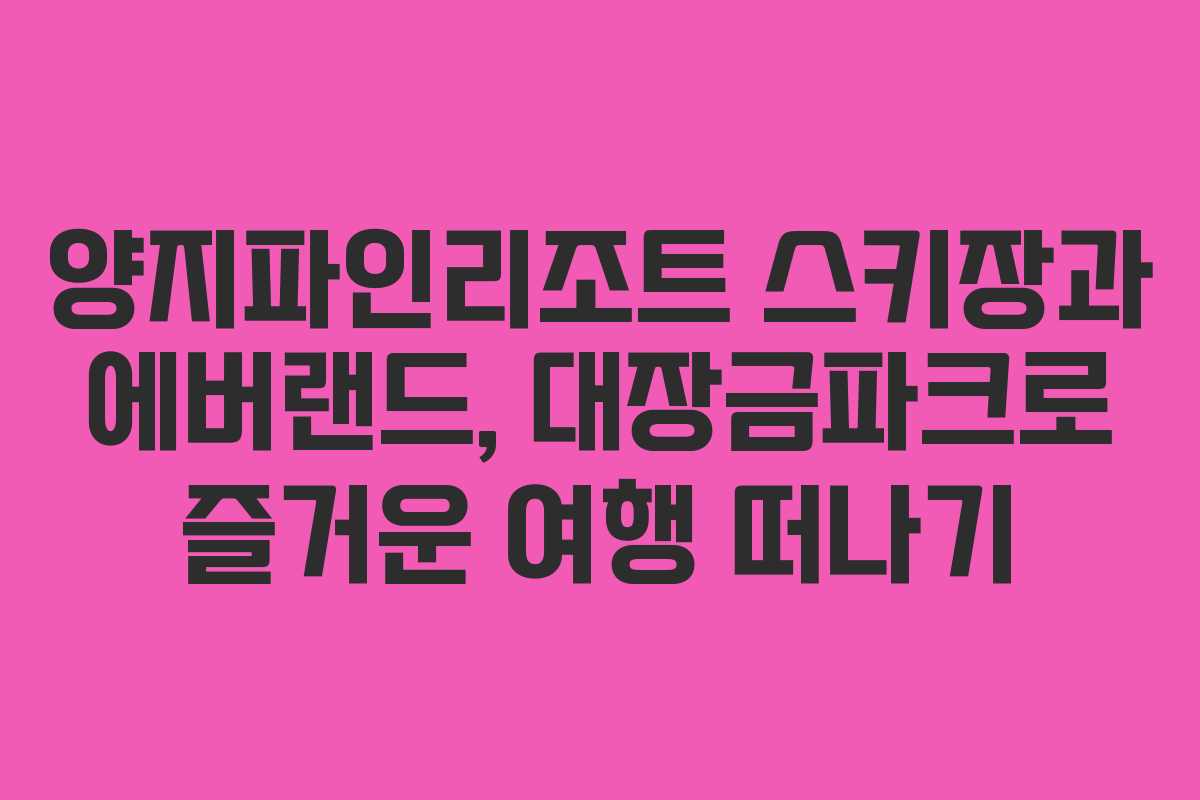 양지파인리조트 스키장과 에버랜드, 대장금파크로 즐거운 여행 떠나기