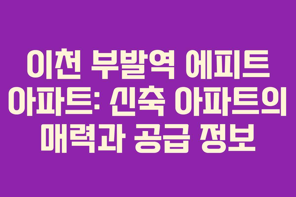 이천 부발역 에피트 아파트: 신축 아파트의 매력과 공급 정보