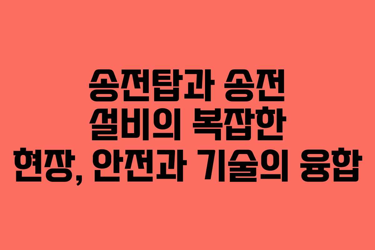 송전탑과 송전 설비의 복잡한 현장, 안전과 기술의 융합