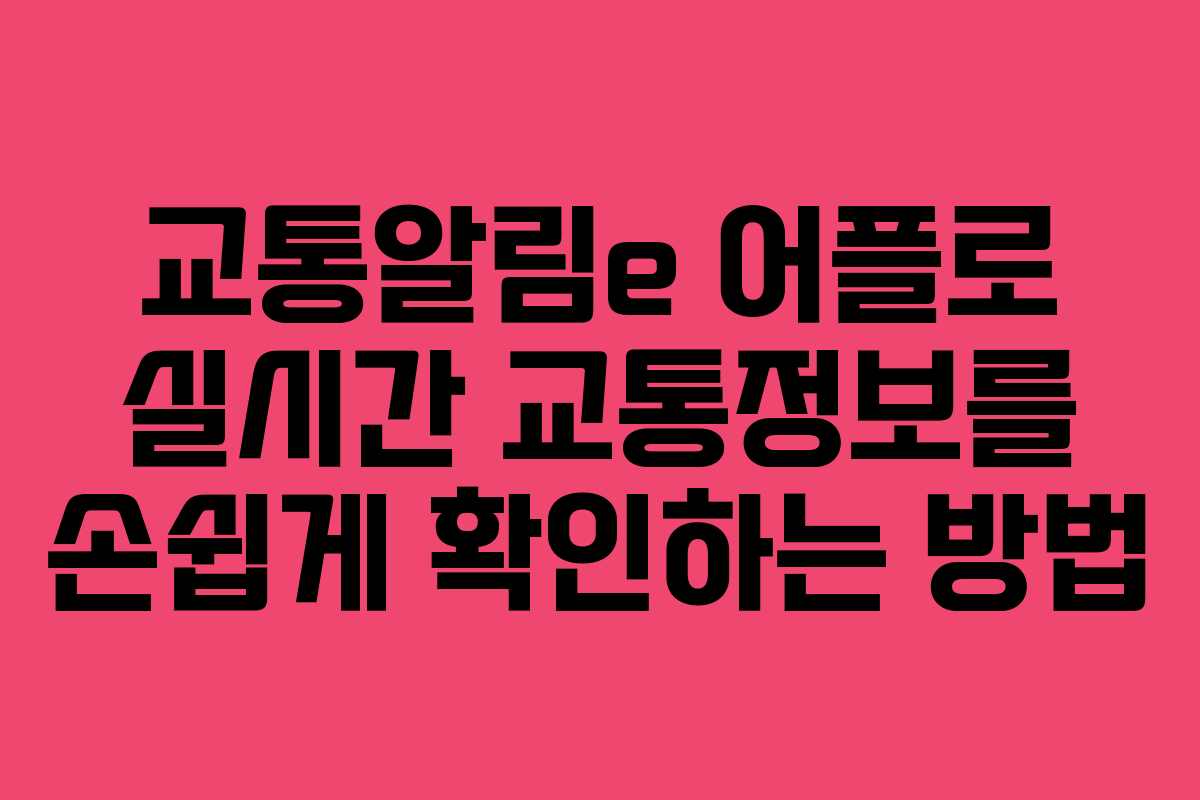 교통알림e 어플로 실시간 교통정보를 손쉽게 확인하는 방법 교통알림e 어플로 실시간 교통정보를 손쉽게 확인하는 방법