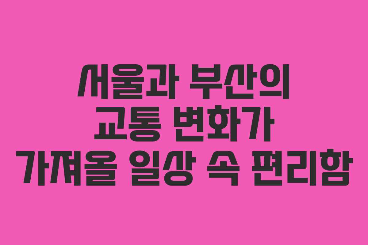 서울과 부산의 교통 변화가 가져올 일상 속 편리함